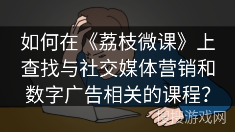 如何在《荔枝微课》上查找与社交媒体营销和数字广告相关的课程？