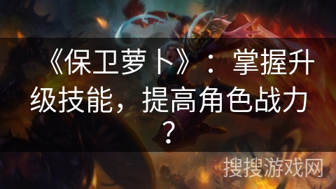 《保卫萝卜》：掌握升级技能，提高角色战力？