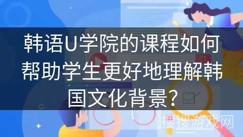 韩语U学院的课程如何帮助学生更好地理解韩国文化背景？