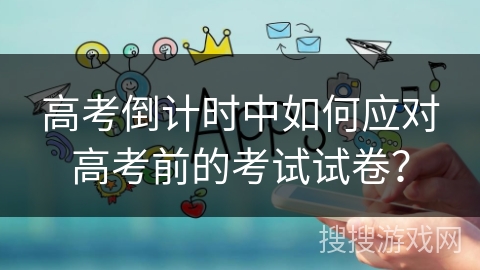 高考倒计时中如何应对高考前的考试试卷？