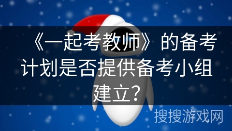 《一起考教师》的备考计划是否提供备考小组建立？