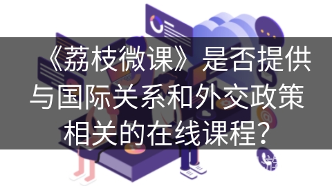 《荔枝微课》是否提供与国际关系和外交政策相关的在线课程？