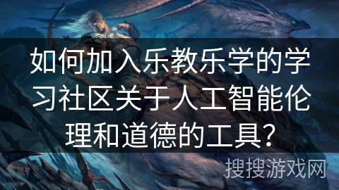 如何加入乐教乐学的学习社区关于人工智能伦理和道德的工具？