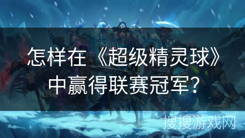 怎样在《超级精灵球》中赢得联赛冠军？