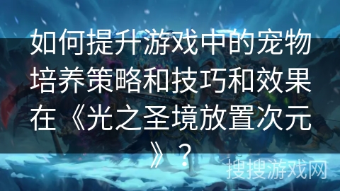 如何提升游戏中的宠物培养策略和技巧和效果在《光之圣境放置次元》？