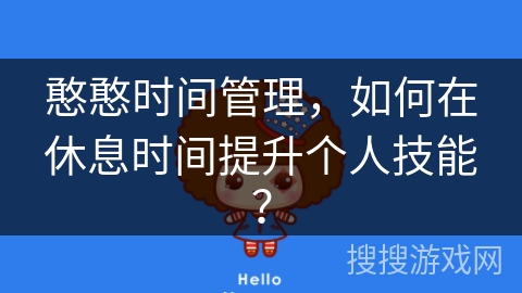 憨憨时间管理，如何在休息时间提升个人技能？