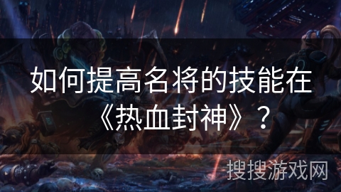 如何提高名将的技能在《热血封神》？