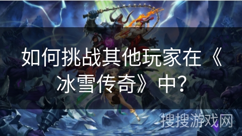 如何挑战其他玩家在《冰雪传奇》中？