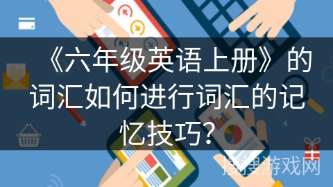 《六年级英语上册》的词汇如何进行词汇的记忆技巧？