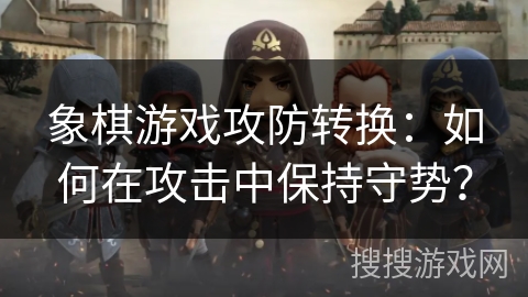 象棋游戏攻防转换：如何在攻击中保持守势？