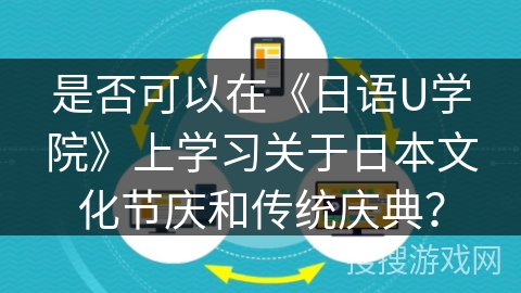是否可以在《日语U学院》上学习关于日本文化节庆和传统庆典? 是否可以在《日语U学院》上学习关于日本文化节庆和传统庆典?