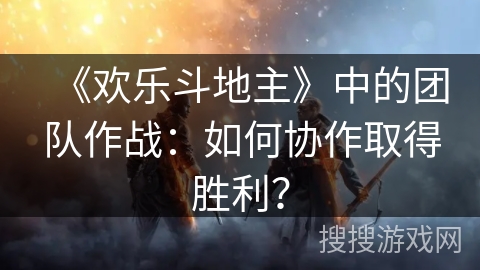 《欢乐斗地主》中的团队作战：如何协作取得胜利？