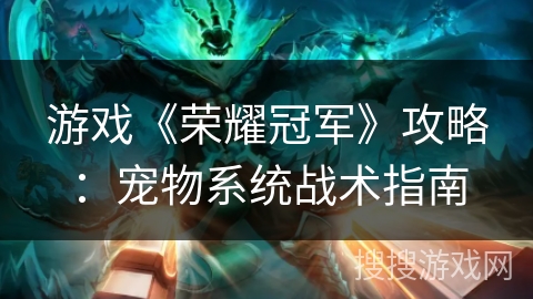 游戏《荣耀冠军》攻略:宠物系统战术指南 游戏《荣耀冠军》攻略:宠物系统战术指南