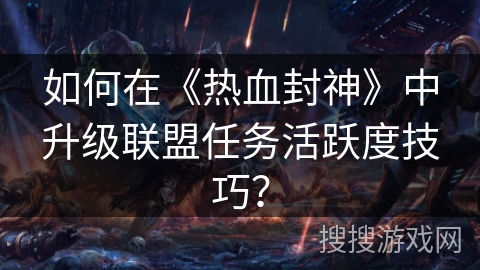 如何在《热血封神》中升级联盟任务活跃度技巧？