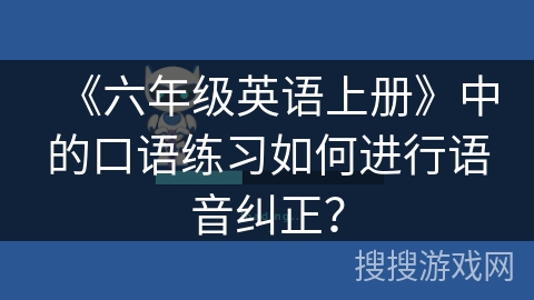 《六年级英语上册》中的口语练习如何进行语音纠正？