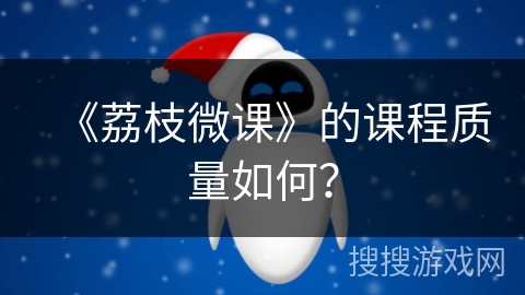 《荔枝微课》的课程质量如何? 《荔枝微课》的课程质量如何?