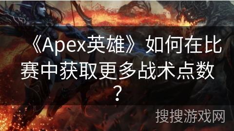 《Apex英雄》如何在比赛中获取更多战术点数? 《Apex英雄》如何在比赛中获取更多战术点数?