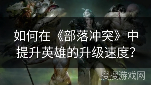 如何在《部落冲突》中提升英雄的升级速度？