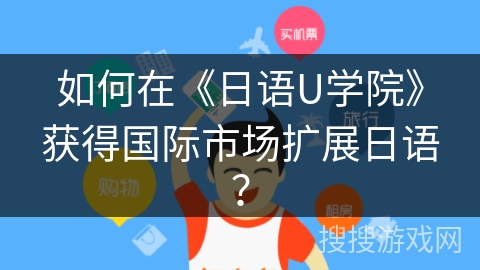 如何在《日语U学院》获得国际市场扩展日语？