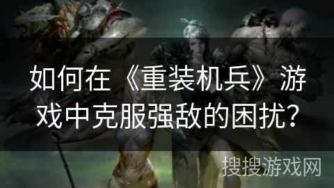 如何在《重装机兵》游戏中克服强敌的困扰? 如何在《重装机兵》游戏中克服强敌的困扰?
