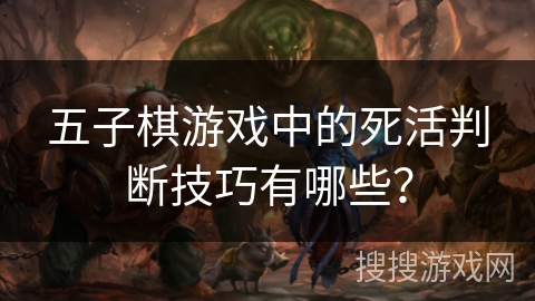 五子棋游戏中的死活判断技巧有哪些？