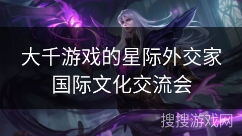 大千游戏的星际外交家国际文化交流会