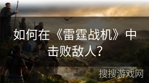 如何在《雷霆战机》中战胜敌人？