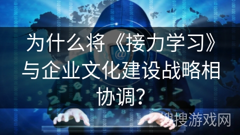 为什么将《接力学习》与企业文化建设战略相协调？