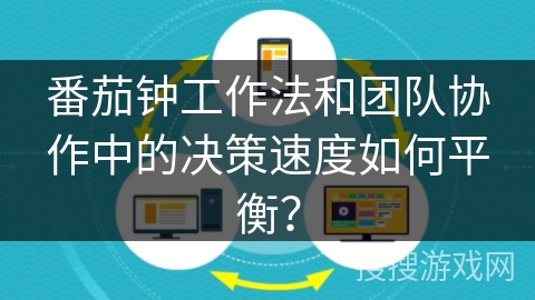 番茄钟工作法和团队协作中的决策速度如何平衡？