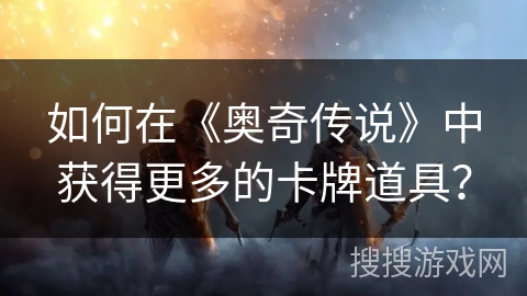 如何在《奥奇传说》中获得更多的卡牌道具？