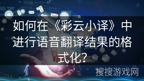 如何在《彩云小译》中进行语音翻译结果的格式化？