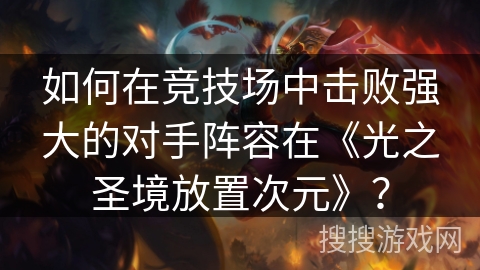 如何在竞技场中击败强大的对手阵容在《光之圣境放置次元》？