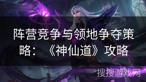 阵营竞争与领地争夺策略：《神仙道》攻略