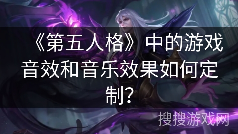 《第五人格》中的游戏音效和音乐效果如何定制？