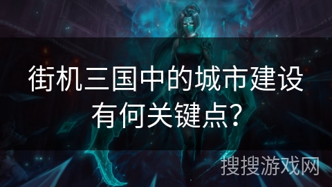 街机三国中的城市建设有何关键点? 街机三国中的城市建设有何关键点?