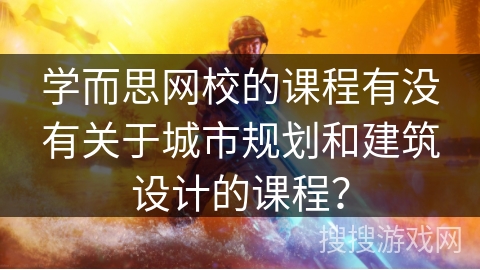 学而思网校的课程有没有关于城市规划和建筑设计的课程？