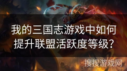 我的三国志游戏中如何提升联盟活跃度等级？