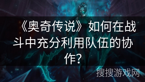 《奥奇传说》如何在战斗中充分利用队伍的协作？