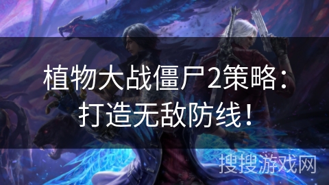 植物大战僵尸2策略:打造无敌防线! 植物大战僵尸2策略:打造无敌防线!
