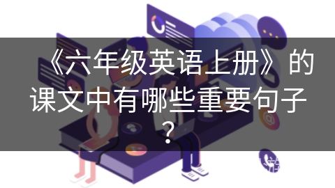 《六年级英语上册》的课文中有哪些重要句子？