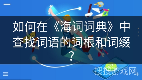 如何在《海词词典》中查找词语的词根和词缀？