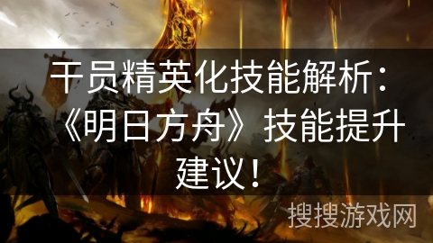 干员精英化技能解析：《明日方舟》技能提升建议！