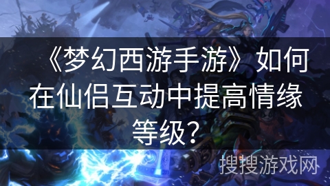 《梦幻西游手游》如何在仙侣互动中提高情缘等级？