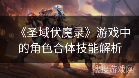 《圣域伏魔录》游戏中的角色合体技能解析 《圣域伏魔录》游戏中的角色合体技能解析