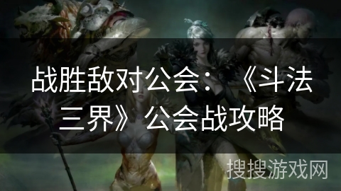 战胜敌对公会:《斗法三界》公会战攻略 战胜敌对公会:《斗法三界》公会战攻略