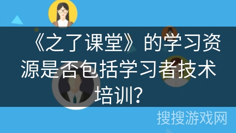 《之了课堂》的学习资源是否包括学习者技术培训? 《之了课堂》的学习资源是否包括学习者技术培训?