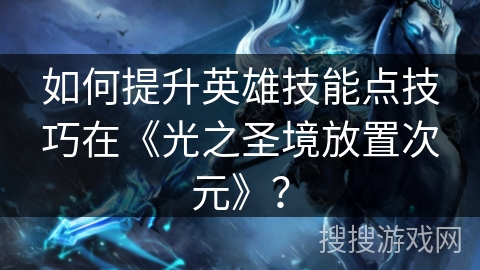如何提升英雄技能点技巧在《光之圣境放置次元》？