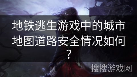地铁逃生游戏中的城市地图道路安全情况如何？