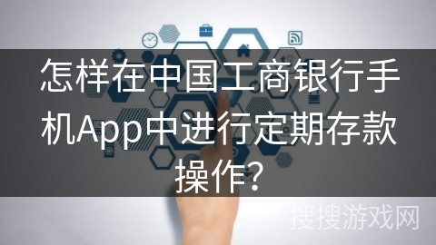 怎样在中国工商银行手机App中进行定期存款操作？
