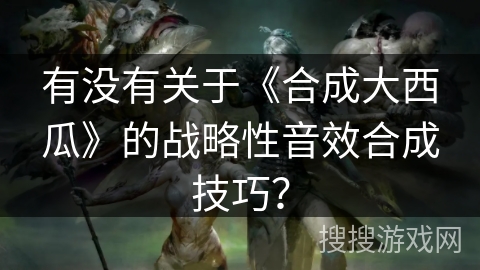 有没有关于《合成大西瓜》的战略性音效合成技巧？